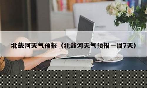 北戴河天气预报一周7天_北戴河天气预报一周7天查询